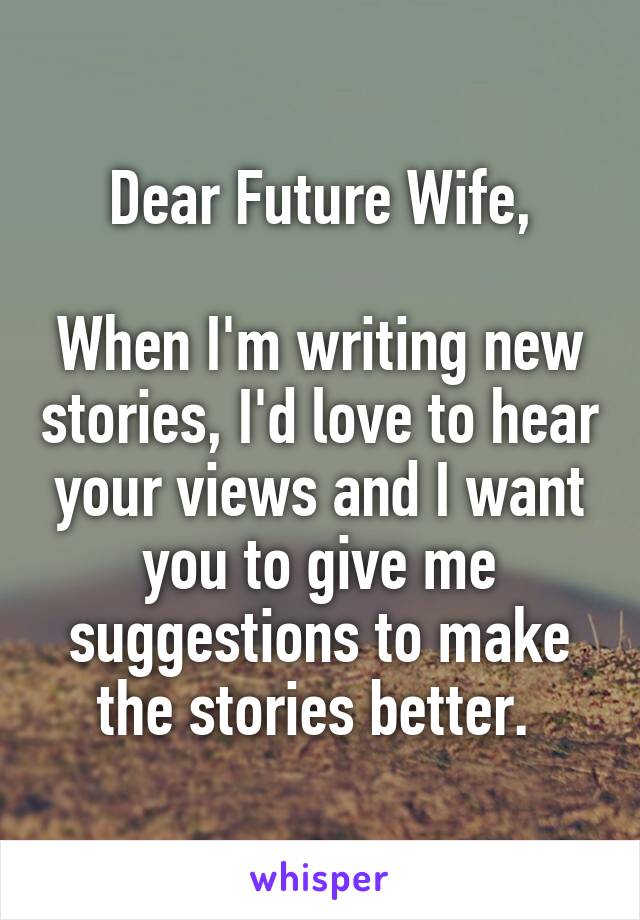 Dear Future Wife,

When I'm writing new stories, I'd love to hear your views and I want you to give me suggestions to make the stories better. 