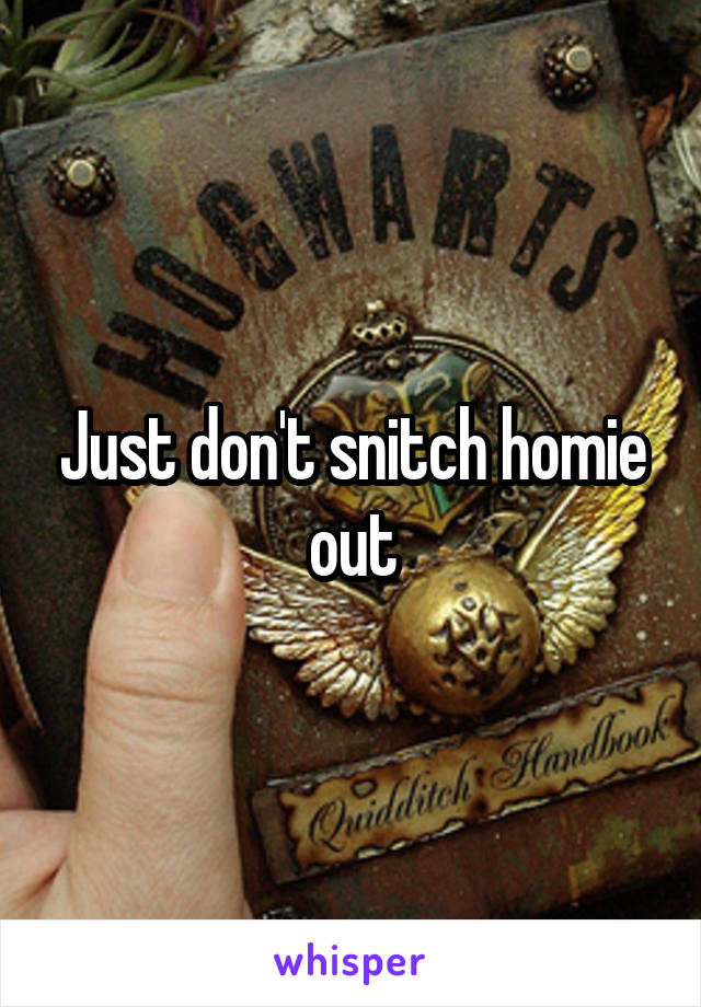 Just don't snitch homie out