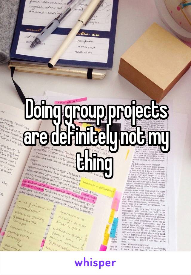 Doing group projects are definitely not my thing 