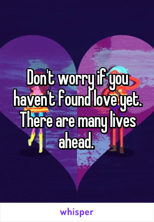 Don't worry if you haven't found love yet. There are many lives ahead. 