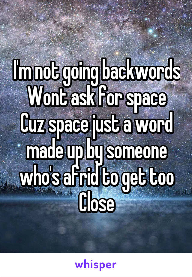 I'm not going backwords
Wont ask for space
Cuz space just a word made up by someone who's afrid to get too
Close