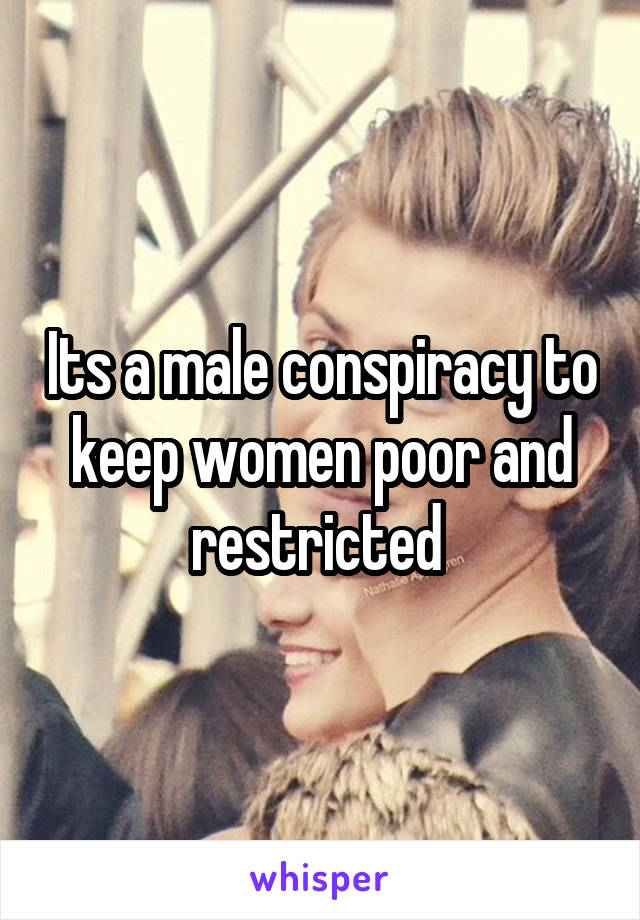 Its a male conspiracy to keep women poor and restricted 
