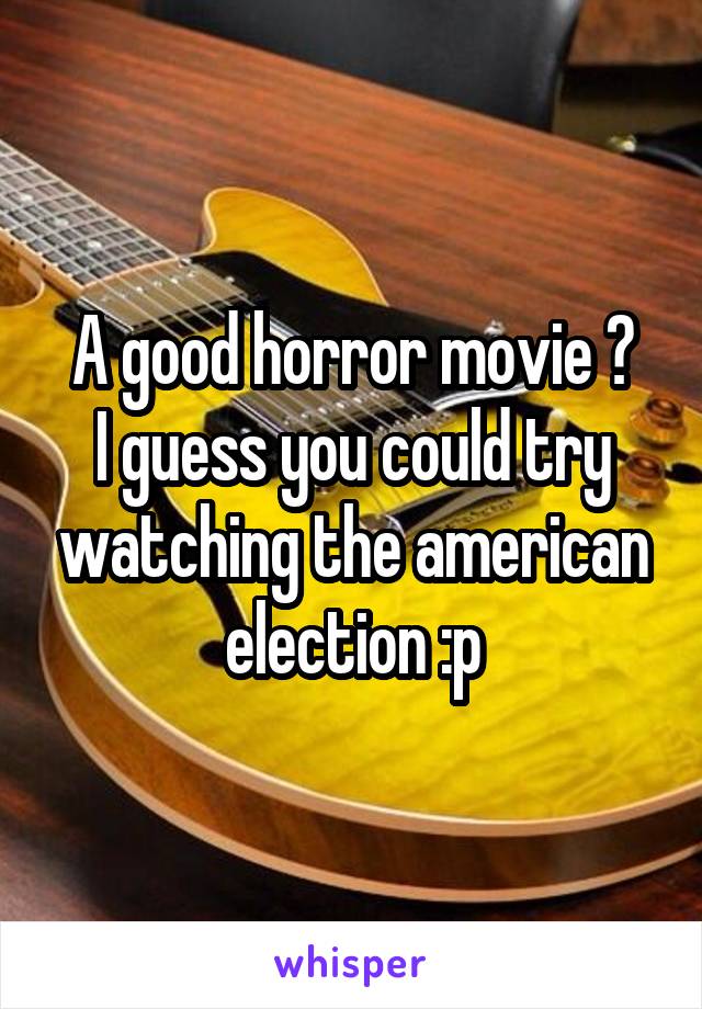 A good horror movie ?
I guess you could try watching the american election :p