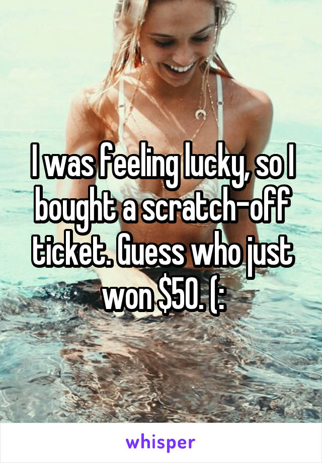 I was feeling lucky, so I bought a scratch-off ticket. Guess who just won $50. (: