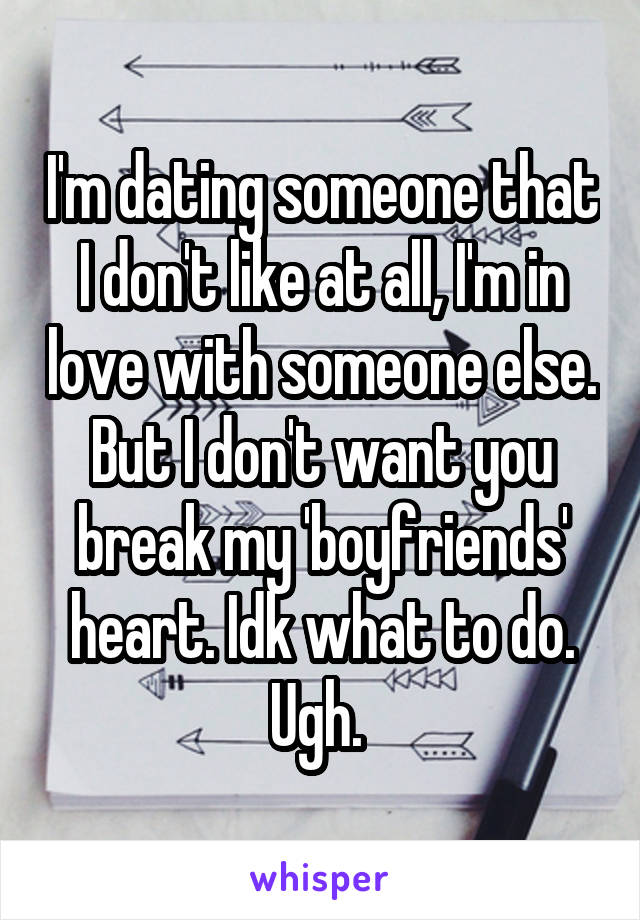 I'm dating someone that I don't like at all, I'm in love with someone else. But I don't want you break my 'boyfriends' heart. Idk what to do. Ugh. 