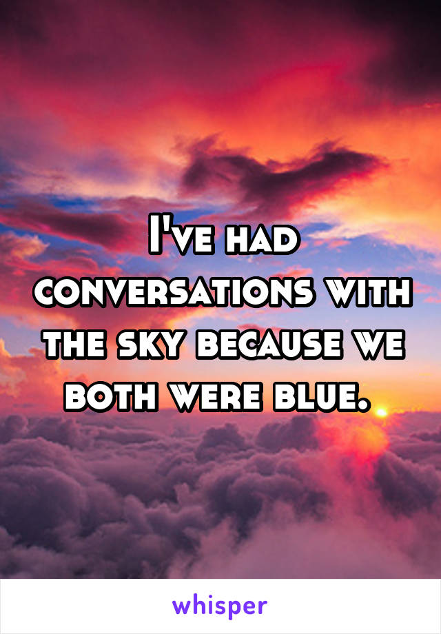 I've had conversations with the sky because we both were blue. 