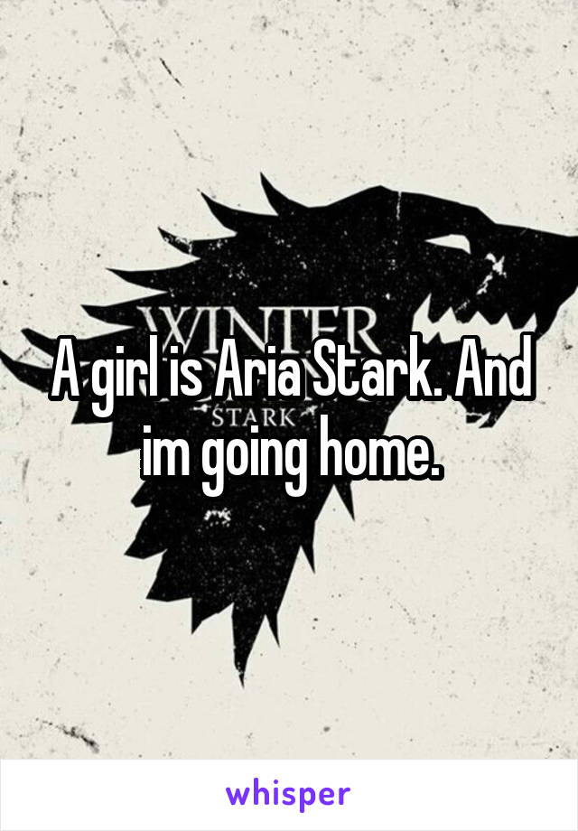 A girl is Aria Stark. And im going home.