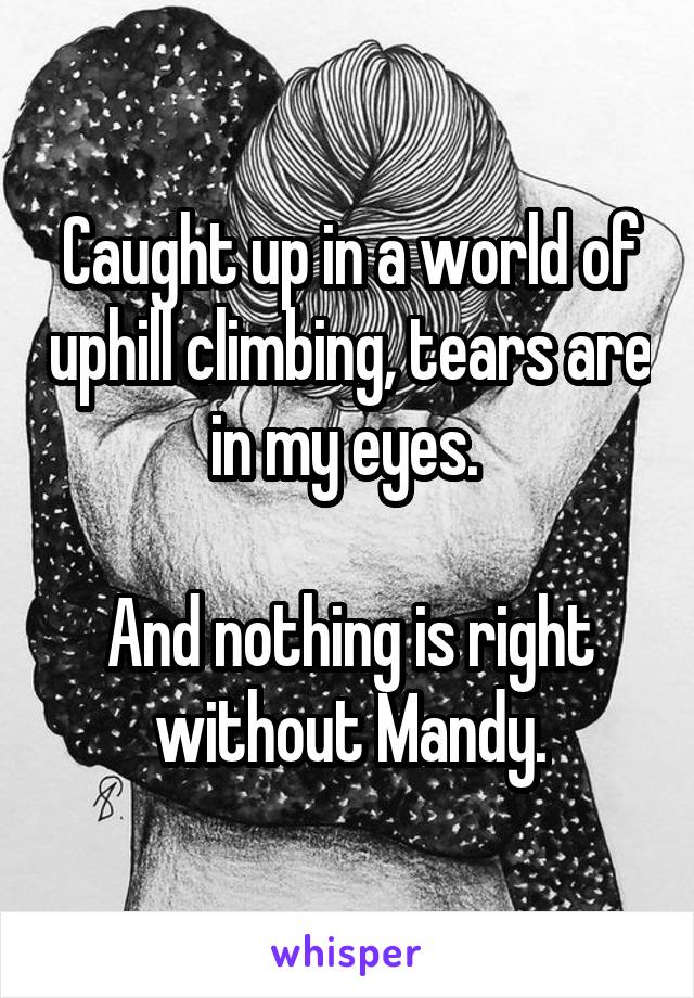Caught up in a world of uphill climbing, tears are in my eyes. 

And nothing is right without Mandy.