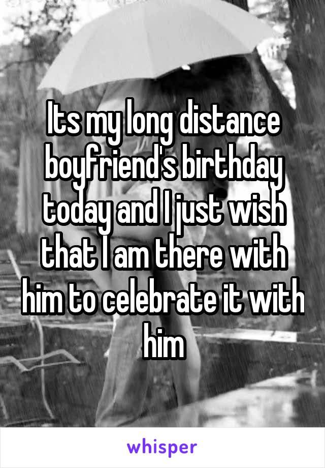 Its my long distance boyfriend's birthday today and I just wish that I am there with him to celebrate it with him