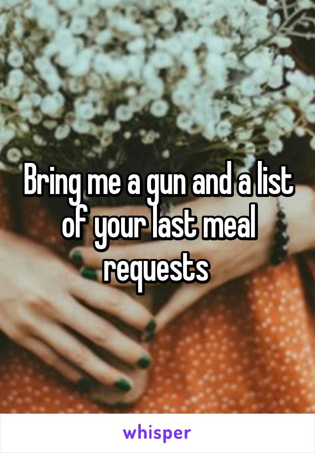 Bring me a gun and a list of your last meal requests 