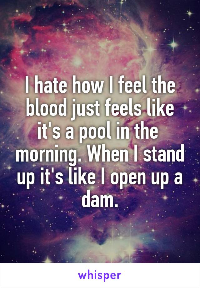 I hate how I feel the blood just feels like it's a pool in the  morning. When I stand up it's like I open up a dam.