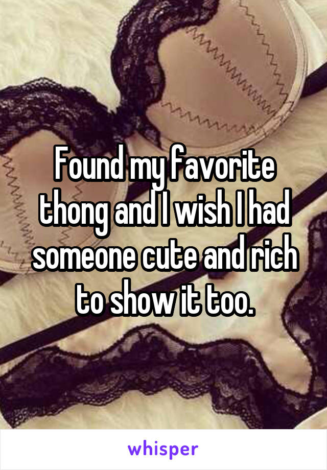 Found my favorite thong and I wish I had someone cute and rich to show it too.