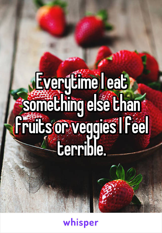 Everytime I eat something else than fruits or veggies I feel terrible.