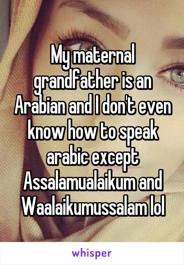 My maternal grandfather is an Arabian and I don't even know how to speak arabic except Assalamualaikum and Waalaikumussalam lol