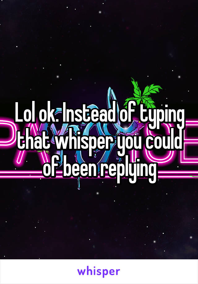 Lol ok. Instead of typing that whisper you could of been replying