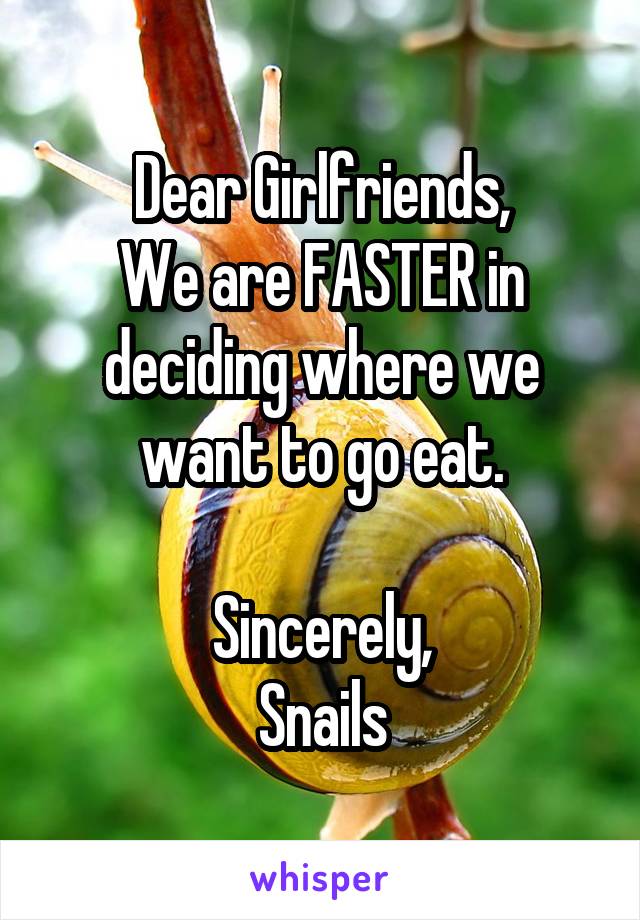 Dear Girlfriends,
We are FASTER in deciding where we want to go eat.

Sincerely,
Snails