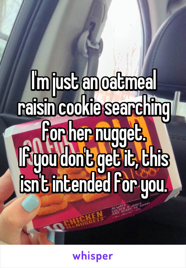 I'm just an oatmeal raisin cookie searching for her nugget.
If you don't get it, this isn't intended for you.
