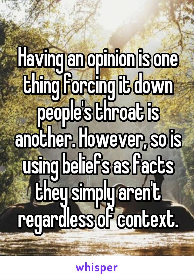 Having an opinion is one thing forcing it down people's throat is another. However, so is using beliefs as facts they simply aren't regardless of context.