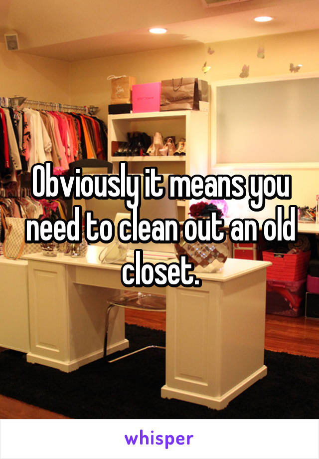 Obviously it means you need to clean out an old closet.