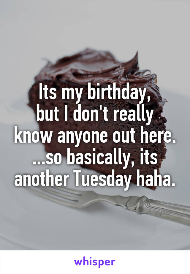 Its my birthday,
but I don't really know anyone out here.
...so basically, its another Tuesday haha.