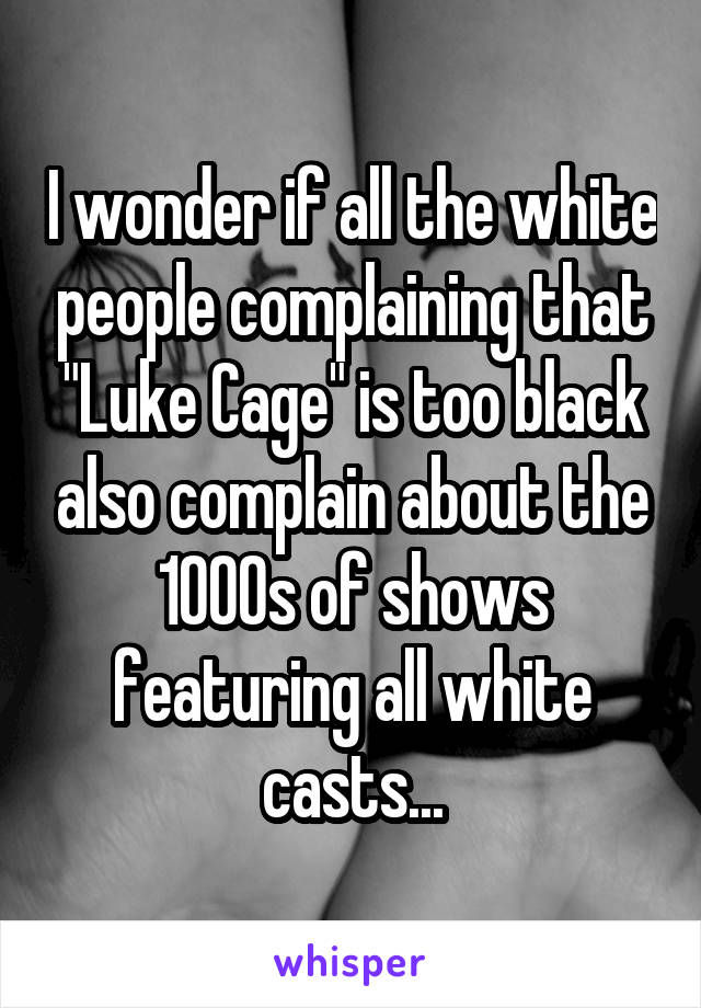 I wonder if all the white people complaining that "Luke Cage" is too black also complain about the 1000s of shows featuring all white casts...