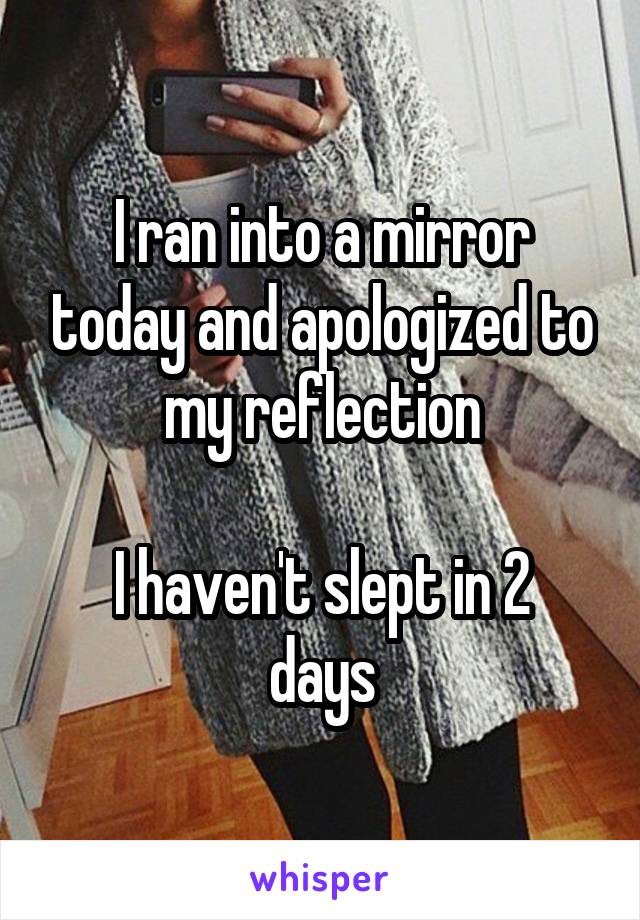 I ran into a mirror today and apologized to my reflection

I haven't slept in 2 days