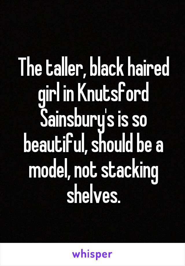 The taller, black haired girl in Knutsford Sainsbury's is so beautiful, should be a model, not stacking shelves.