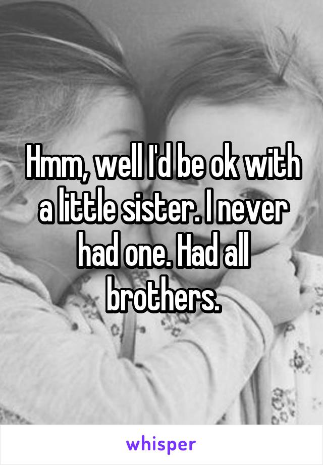 Hmm, well I'd be ok with a little sister. I never had one. Had all brothers.