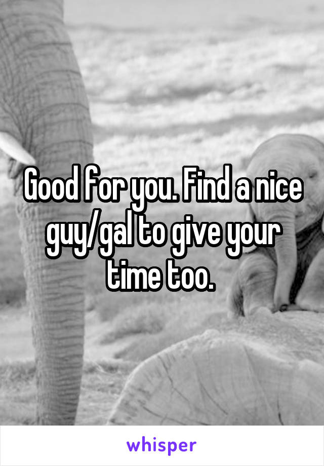 Good for you. Find a nice guy/gal to give your time too. 