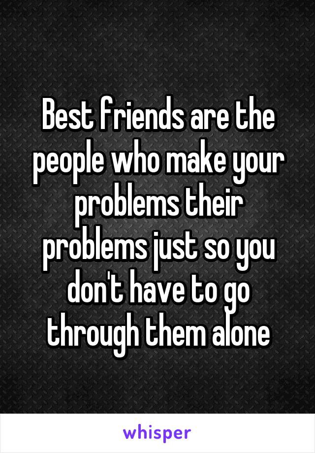Best friends are the people who make your problems their problems just so you don't have to go through them alone