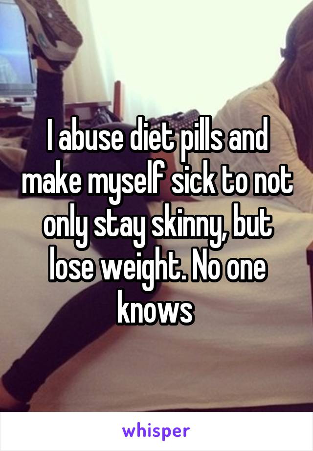 I abuse diet pills and make myself sick to not only stay skinny, but lose weight. No one knows 