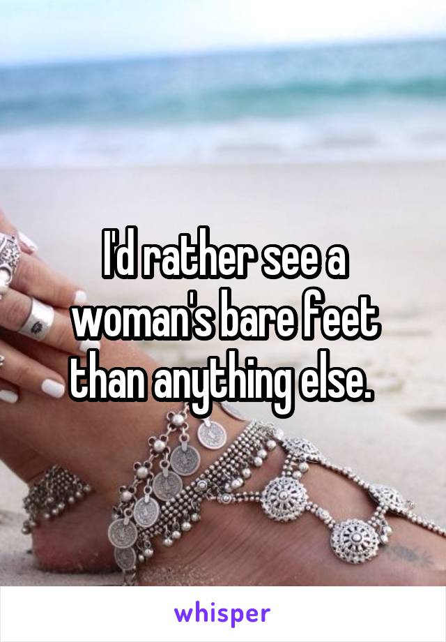 I'd rather see a woman's bare feet than anything else. 