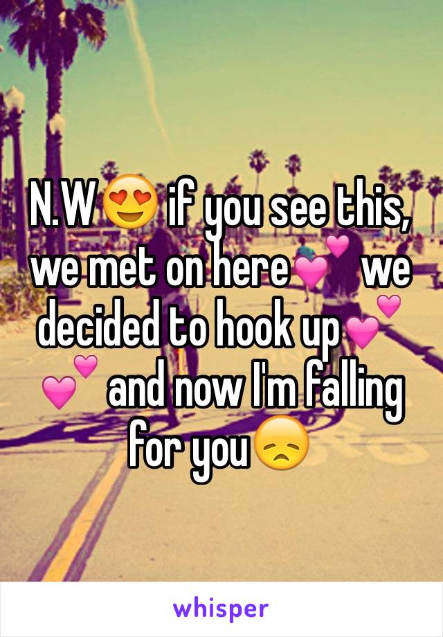 N.W😍 if you see this, we met on here💕 we decided to hook up💕💕 and now I'm falling for you😞