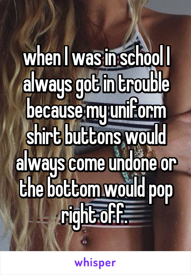 when I was in school I always got in trouble because my uniform shirt buttons would always come undone or the bottom would pop right off. 