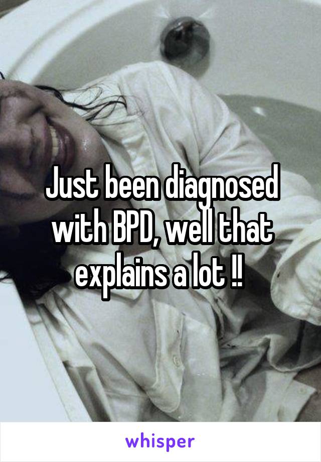 Just been diagnosed with BPD, well that explains a lot !! 
