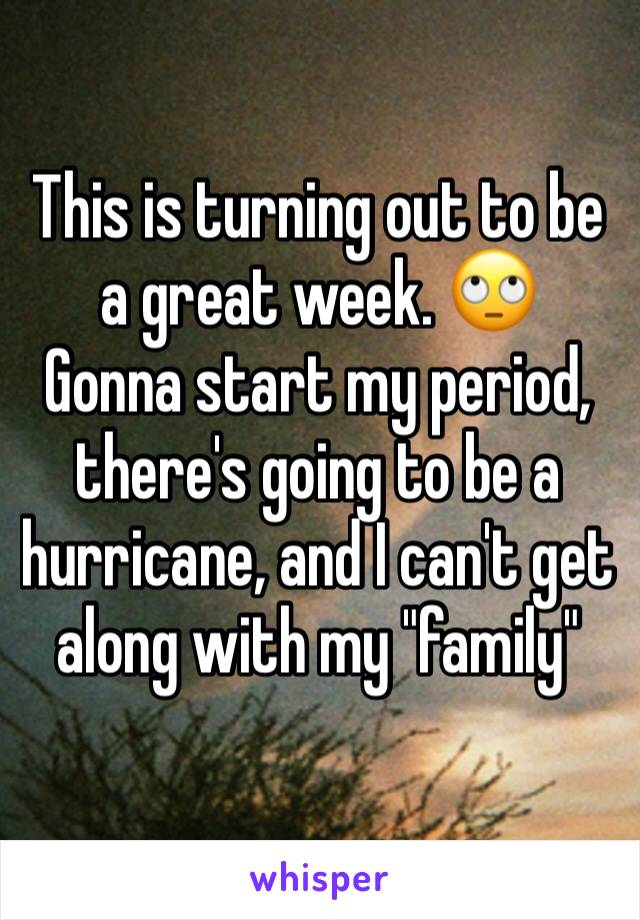 This is turning out to be a great week. 🙄
Gonna start my period, there's going to be a hurricane, and I can't get along with my "family" 