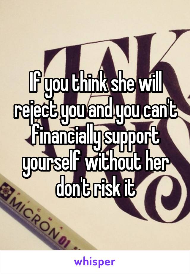 If you think she will reject you and you can't financially support yourself without her don't risk it