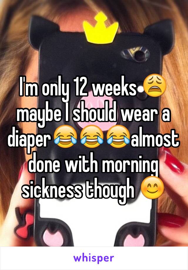 I'm only 12 weeks 😩 maybe I should wear a diaper😂😂😂almost done with morning sickness though 😊