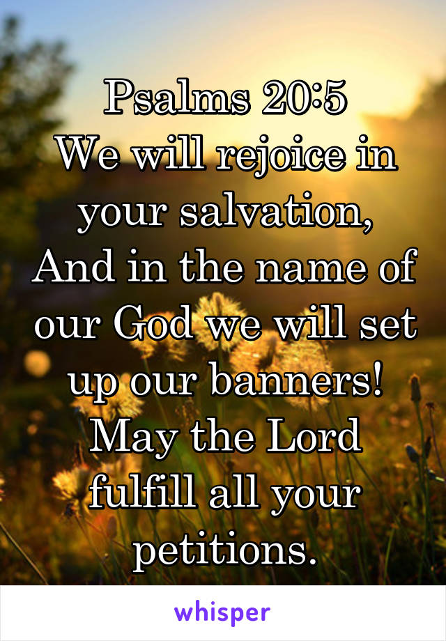Psalms 20:5
We will rejoice in your salvation, And in the name of our God we will set up our banners! May the Lord fulfill all your petitions.