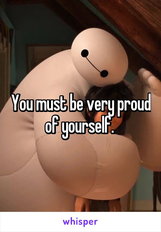 You must be very proud of yourself. 