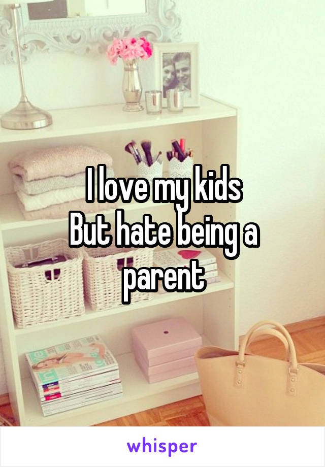 I love my kids
But hate being a parent