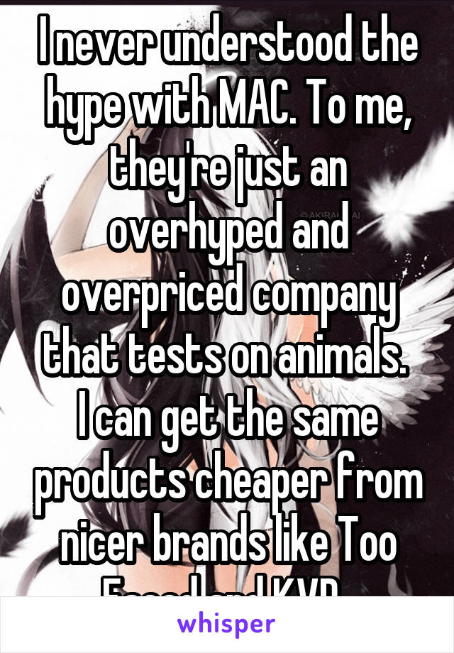 I never understood the hype with MAC. To me, they're just an overhyped and overpriced company that tests on animals. 
I can get the same products cheaper from nicer brands like Too Faced and KVD. 