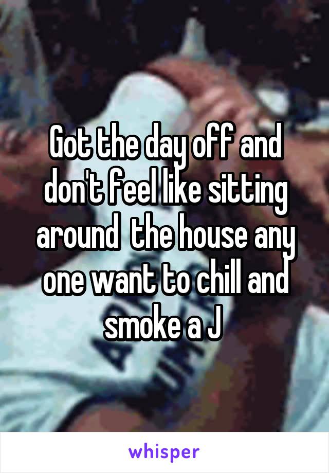 Got the day off and don't feel like sitting around  the house any one want to chill and smoke a J 