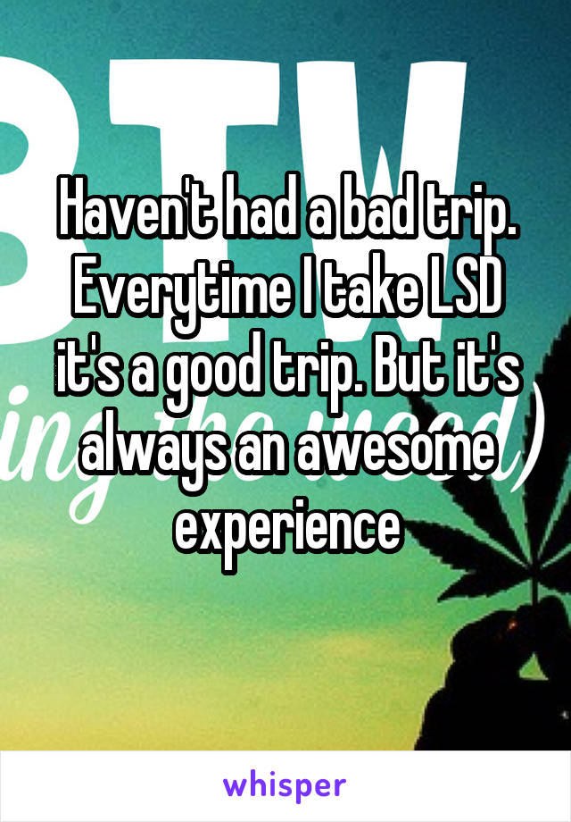 Haven't had a bad trip. Everytime I take LSD it's a good trip. But it's always an awesome experience
