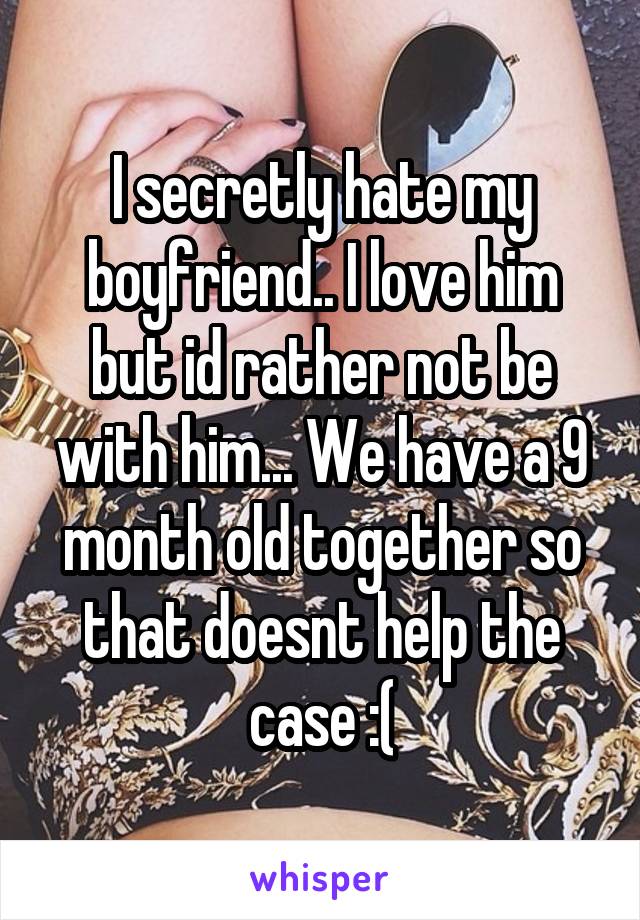I secretly hate my boyfriend.. I love him but id rather not be with him... We have a 9 month old together so that doesnt help the case :(