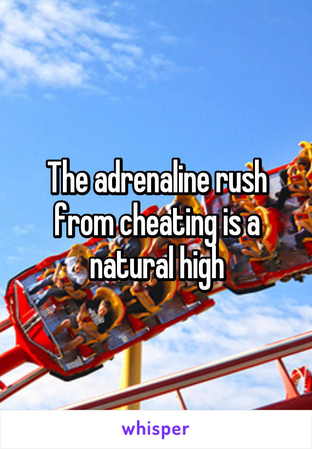 The adrenaline rush from cheating is a natural high