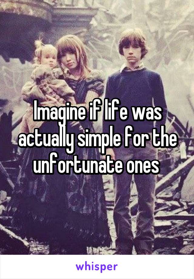 Imagine if life was actually simple for the unfortunate ones 