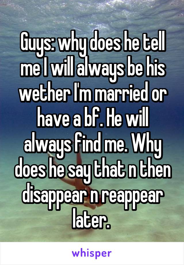 Guys: why does he tell me I will always be his wether I'm married or have a bf. He will always find me. Why does he say that n then disappear n reappear later. 