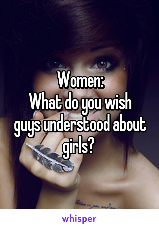 Women:
What do you wish guys understood about girls? 