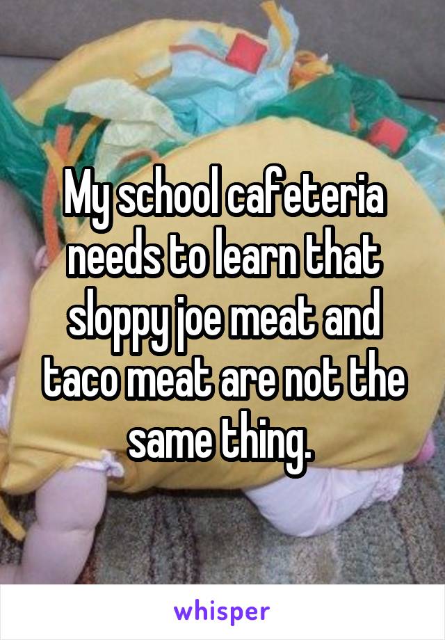 My school cafeteria needs to learn that sloppy joe meat and taco meat are not the same thing. 